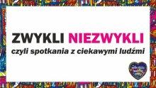 Cykl spotkań "ZWYKLI - NIEZWYKLI" - to ciekawe rozmowy z interesującymi osobami