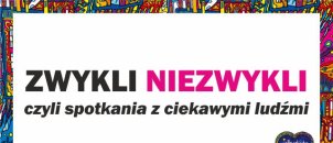 Cykl spotkań "ZWYKLI - NIEZWYKLI" - to ciekawe rozmowy z interesującymi osobami